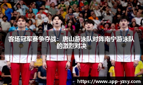 客场冠军赛争夺战：唐山游泳队对阵南宁游泳队的激烈对决