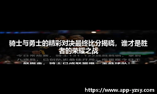 骑士与勇士的精彩对决最终比分揭晓，谁才是胜者的荣耀之战